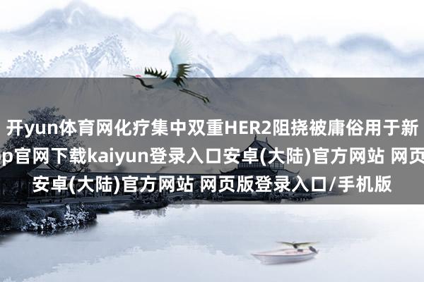 开yun体育网化疗集中双重HER2阻挠被庸俗用于新赞成诊疗中-开云app官网下载kaiyun登录入口安卓(大陆)官方网站 网页版登录入口/手机版