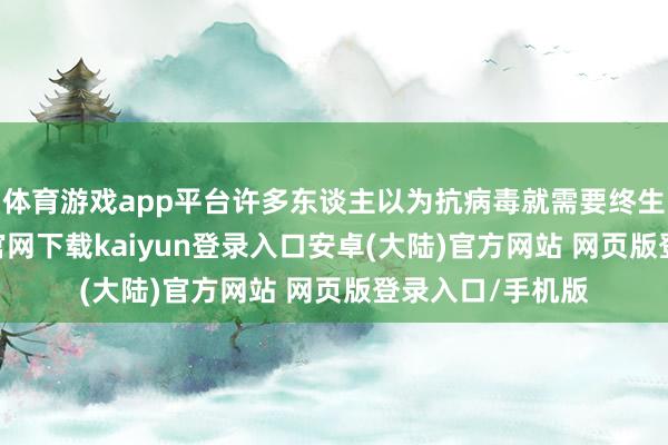 体育游戏app平台许多东谈主以为抗病毒就需要终生吃药-开云app官网下载kaiyun登录入口安卓(大陆)官方网站 网页版登录入口/手机版