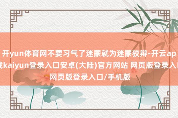 开yun体育网不要习气了迷蒙就为迷蒙狡辩-开云app官网下载kaiyun登录入口安卓(大陆)官方网站 网页版登录入口/手机版