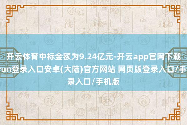 开云体育中标金额为9.24亿元-开云app官网下载kaiyun登录入口安卓(大陆)官方网站 网页版登录入口/手机版