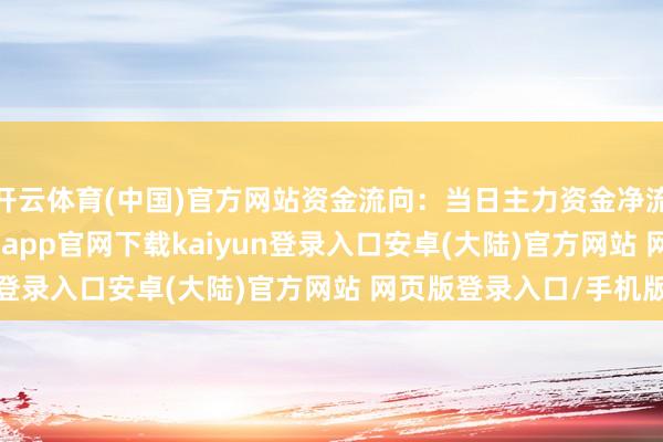 开云体育(中国)官方网站资金流向:当日主力资金净流出585.33万元-开云app官网下载kaiyun登录入口安卓(大陆)官方网站 网页版登录入口/手机版