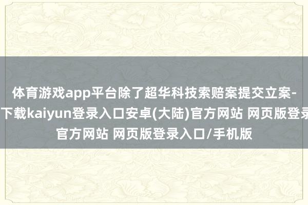 体育游戏app平台 除了超华科技索赔案提交立案-开云app官网下载kaiyun登录入口安卓(大陆)官方网站 网页版登录入口/手机版