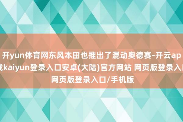开yun体育网东风本田也推出了混动奥德赛-开云app官网下载kaiyun登录入口安卓(大陆)官方网站 网页版登录入口/手机版