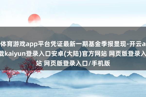 体育游戏app平台凭证最新一期基金季报显现-开云app官网下载kaiyun登录入口安卓(大陆)官方网站 网页版登录入口/手机版