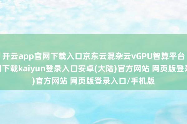 开云app官网下载入口京东云混杂云vGPU智算平台-开云app官网下载kaiyun登录入口安卓(大陆)官方网站 网页版登录入口/手机版