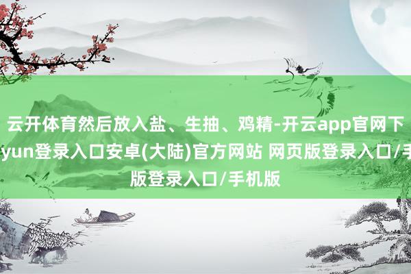 云开体育然后放入盐、生抽、鸡精-开云app官网下载kaiyun登录入口安卓(大陆)官方网站 网页版登录入口/手机版