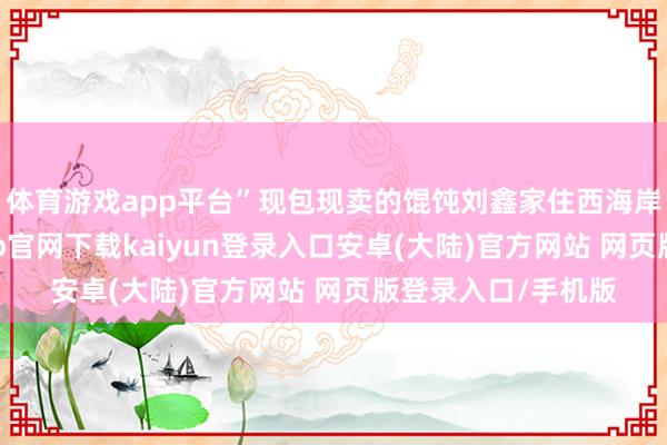 体育游戏app平台”现包现卖的馄饨刘鑫家住西海岸新区东区-开云app官网下载kaiyun登录入口安卓(大陆)官方网站 网页版登录入口/手机版