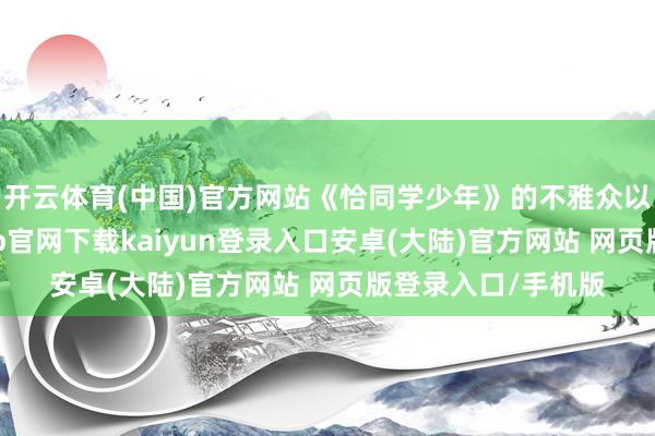 开云体育(中国)官方网站《恰同学少年》的不雅众以学生身份-开云app官网下载kaiyun登录入口安卓(大陆)官方网站 网页版登录入口/手机版