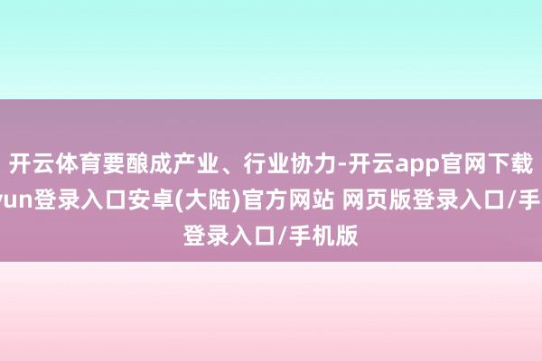 开云体育要酿成产业、行业协力-开云app官网下载kaiyun登录入口安卓(大陆)官方网站 网页版登录入口/手机版