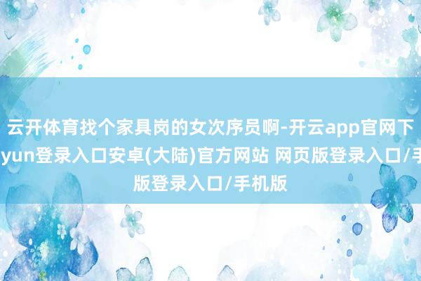 云开体育找个家具岗的女次序员啊-开云app官网下载kaiyun登录入口安卓(大陆)官方网站 网页版登录入口/手机版