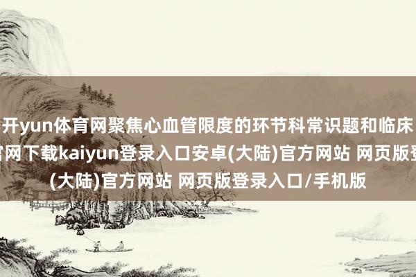 开yun体育网聚焦心血管限度的环节科常识题和临床艰苦-开云app官网下载kaiyun登录入口安卓(大陆)官方网站 网页版登录入口/手机版