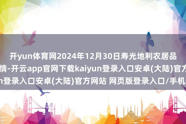 开yun体育网2024年12月30日寿光地利农居品物流园有限公司价钱行情-开云app官网下载kaiyun登录入口安卓(大陆)官方网站 网页版登录入口/手机版