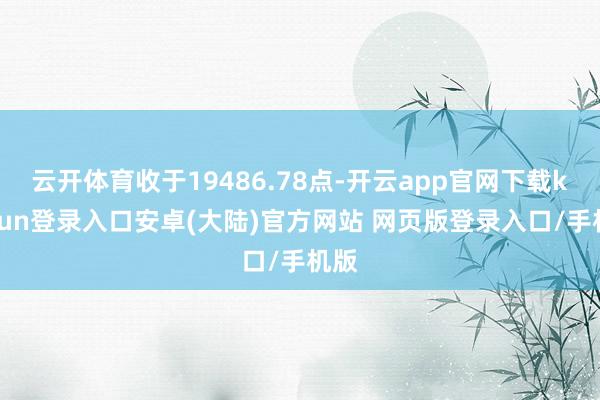 云开体育收于19486.78点-开云app官网下载kaiyun登录入口安卓(大陆)官方网站 网页版登录入口/手机版
