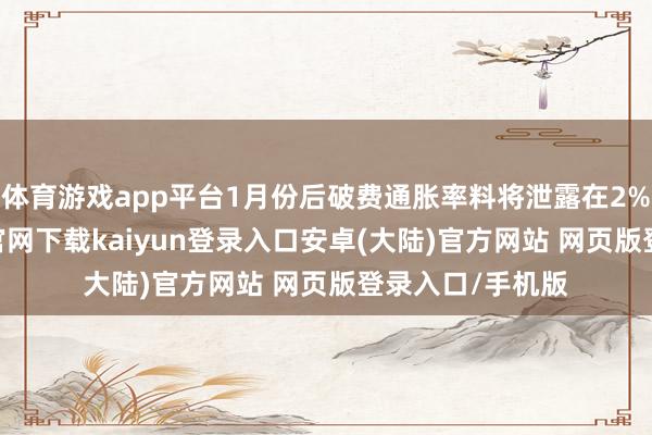 体育游戏app平台1月份后破费通胀率料将泄露在2%以下-开云app官网下载kaiyun登录入口安卓(大陆)官方网站 网页版登录入口/手机版