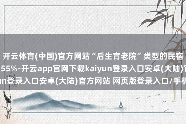 开云体育(中国)官方网站“后生育老院”类型的民宿居品数目同比增长超55%-开云app官网下载kaiyun登录入口安卓(大陆)官方网站 网页版登录入口/手机版