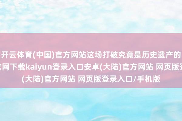 开云体育(中国)官方网站这场打破究竟是历史遗产的宿命-开云app官网下载kaiyun登录入口安卓(大陆)官方网站 网页版登录入口/手机版