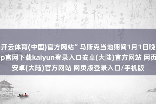 开云体育(中国)官方网站”马斯克当地期间1月1日晚赓续发帖称-开云app官网下载kaiyun登录入口安卓(大陆)官方网站 网页版登录入口/手机版