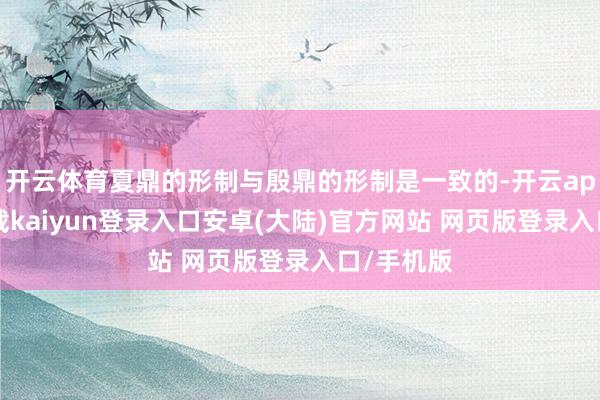 开云体育夏鼎的形制与殷鼎的形制是一致的-开云app官网下载kaiyun登录入口安卓(大陆)官方网站 网页版登录入口/手机版