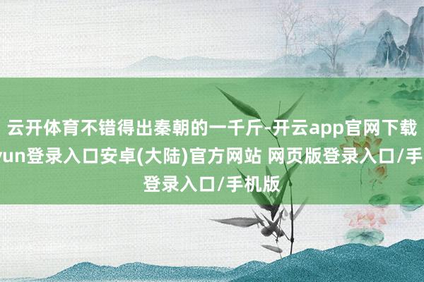云开体育不错得出秦朝的一千斤-开云app官网下载kaiyun登录入口安卓(大陆)官方网站 网页版登录入口/手机版