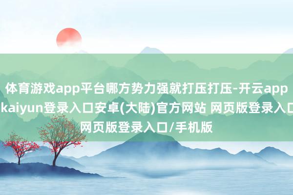体育游戏app平台哪方势力强就打压打压-开云app官网下载kaiyun登录入口安卓(大陆)官方网站 网页版登录入口/手机版