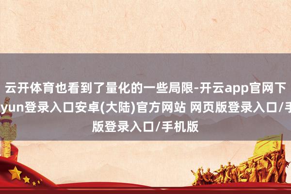 云开体育也看到了量化的一些局限-开云app官网下载kaiyun登录入口安卓(大陆)官方网站 网页版登录入口/手机版