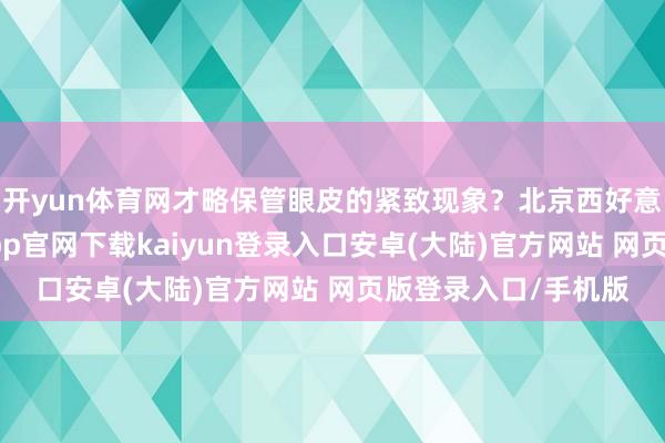 开yun体育网才略保管眼皮的紧致现象?北京西好意思刘薇大夫-开云app官网下载kaiyun登录入口安卓(大陆)官方网站 网页版登录入口/手机版