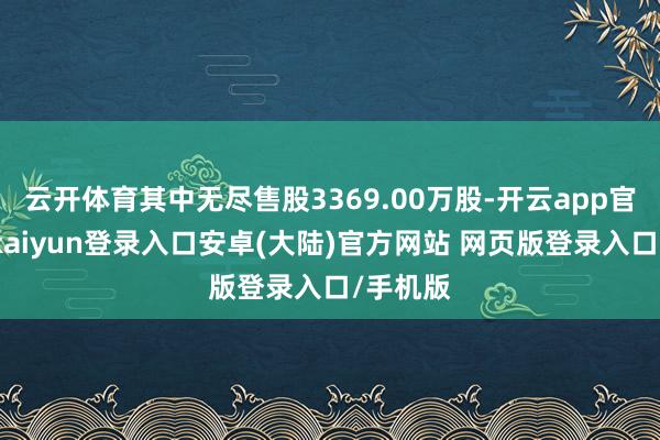 云开体育其中无尽售股3369.00万股-开云app官网下载kaiyun登录入口安卓(大陆)官方网站 网页版登录入口/手机版