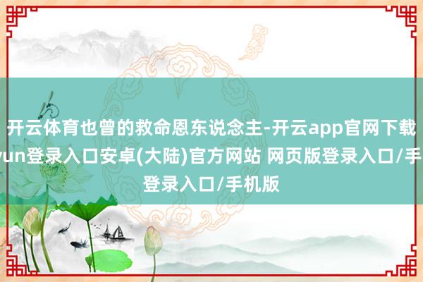 开云体育也曾的救命恩东说念主-开云app官网下载kaiyun登录入口安卓(大陆)官方网站 网页版登录入口/手机版