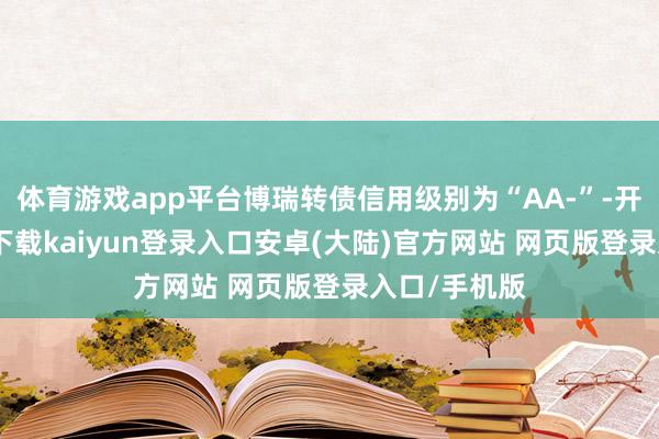 体育游戏app平台博瑞转债信用级别为“AA-”-开云app官网下载kaiyun登录入口安卓(大陆)官方网站 网页版登录入口/手机版