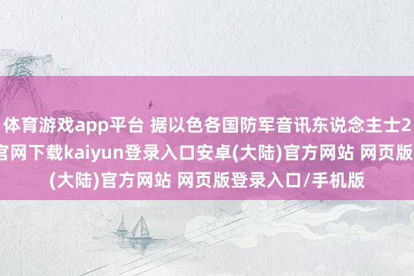 体育游戏app平台 据以色各国防军音讯东说念主士21日称-开云app官网下载kaiyun登录入口安卓(大陆)官方网站 网页版登录入口/手机版