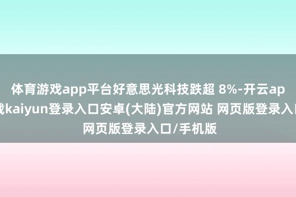 体育游戏app平台好意思光科技跌超 8%-开云app官网下载kaiyun登录入口安卓(大陆)官方网站 网页版登录入口/手机版