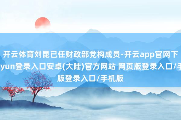 开云体育刘昆已任财政部党构成员-开云app官网下载kaiyun登录入口安卓(大陆)官方网站 网页版登录入口/手机版