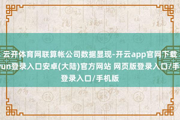 云开体育网联算帐公司数据显现-开云app官网下载kaiyun登录入口安卓(大陆)官方网站 网页版登录入口/手机版