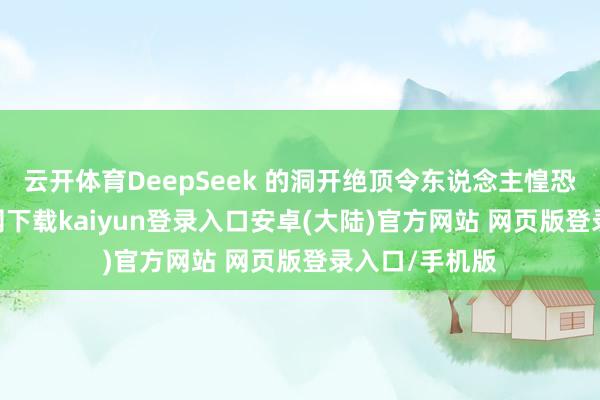 云开体育DeepSeek 的洞开绝顶令东说念主惶恐-开云app官网下载kaiyun登录入口安卓(大陆)官方网站 网页版登录入口/手机版