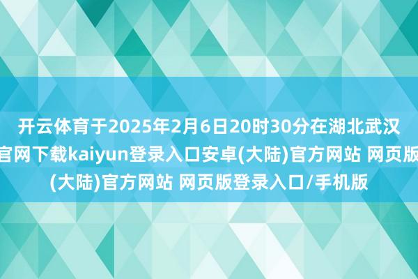 开云体育于2025年2月6日20时30分在湖北武汉灭一火-开云app官网下载kaiyun登录入口安卓(大陆)官方网站 网页版登录入口/手机版