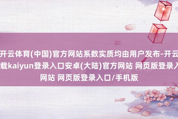 开云体育(中国)官方网站系数实质均由用户发布-开云app官网下载kaiyun登录入口安卓(大陆)官方网站 网页版登录入口/手机版