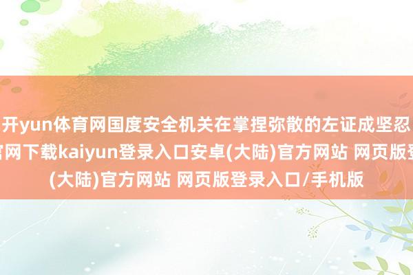开yun体育网国度安全机关在掌捏弥散的左证成坚忍脱手-开云app官网下载kaiyun登录入口安卓(大陆)官方网站 网页版登录入口/手机版