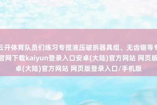 云开体育队员们练习专揽液压破拆器具组、无齿锯等专科确立-开云app官网下载kaiyun登录入口安卓(大陆)官方网站 网页版登录入口/手机版