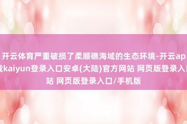 开云体育严重破损了柔顺礁海域的生态环境-开云app官网下载kaiyun登录入口安卓(大陆)官方网站 网页版登录入口/手机版