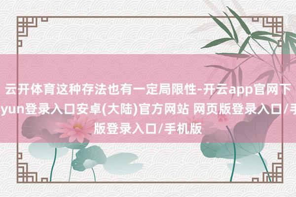 云开体育这种存法也有一定局限性-开云app官网下载kaiyun登录入口安卓(大陆)官方网站 网页版登录入口/手机版