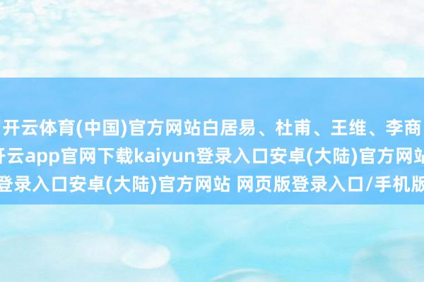 开云体育(中国)官方网站白居易、杜甫、王维、李商隐等唐代诗东谈主-开云app官网下载kaiyun登录入口安卓(大陆)官方网站 网页版登录入口/手机版