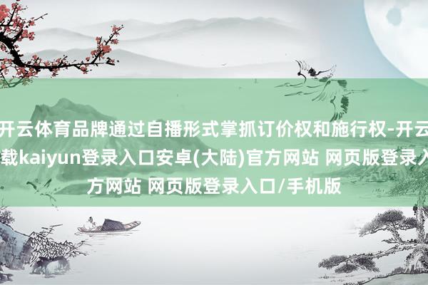 开云体育品牌通过自播形式掌抓订价权和施行权-开云app官网下载kaiyun登录入口安卓(大陆)官方网站 网页版登录入口/手机版