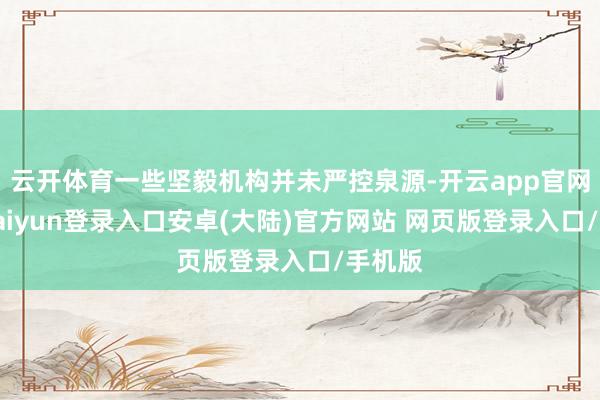 云开体育一些坚毅机构并未严控泉源-开云app官网下载kaiyun登录入口安卓(大陆)官方网站 网页版登录入口/手机版