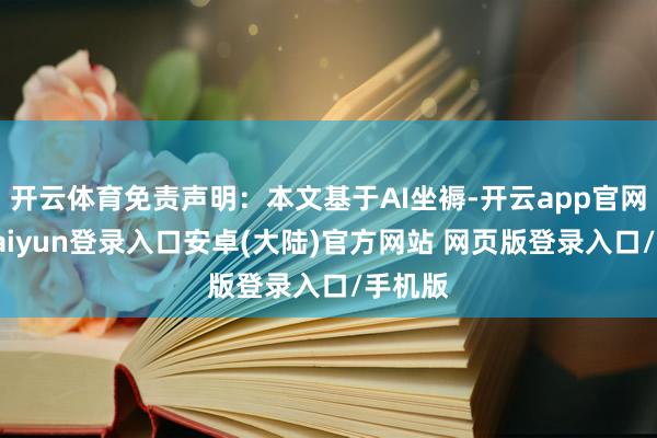 开云体育免责声明：本文基于AI坐褥-开云app官网下载kaiyun登录入口安卓(大陆)官方网站 网页版登录入口/手机版