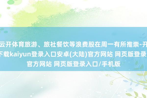 云开体育旅游、旅社餐饮等浪费股在周一有所推崇-开云app官网下载kaiyun登录入口安卓(大陆)官方网站 网页版登录入口/手机版