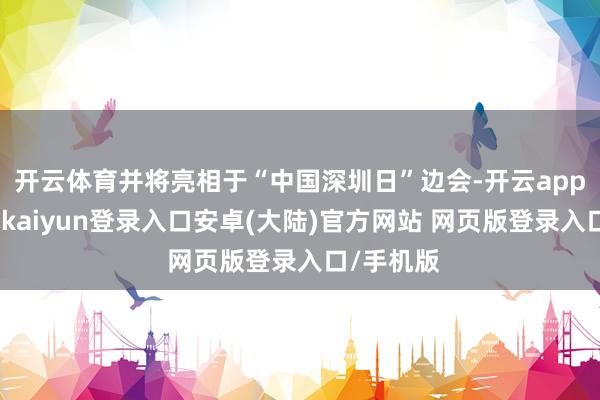 开云体育并将亮相于“中国深圳日”边会-开云app官网下载kaiyun登录入口安卓(大陆)官方网站 网页版登录入口/手机版