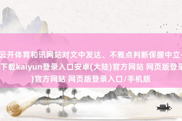 云开体育和讯网站对文中发达、不雅点判断保握中立-开云app官网下载kaiyun登录入口安卓(大陆)官方网站 网页版登录入口/手机版