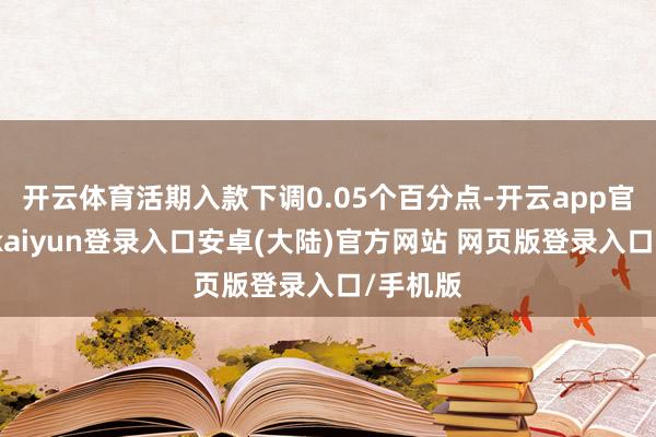 开云体育活期入款下调0.05个百分点-开云app官网下载kaiyun登录入口安卓(大陆)官方网站 网页版登录入口/手机版