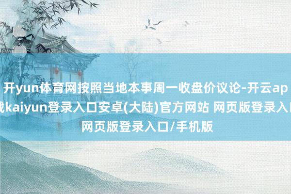 开yun体育网按照当地本事周一收盘价议论-开云app官网下载kaiyun登录入口安卓(大陆)官方网站 网页版登录入口/手机版